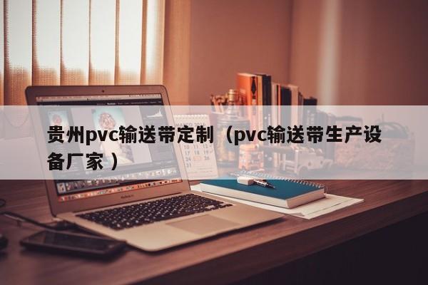 貴州pvc輸送帶定制（pvc輸送帶生產(chǎn)設(shè)備廠家 ）