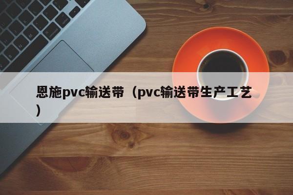 恩施pvc輸送帶（pvc輸送帶生產(chǎn)工藝 ）